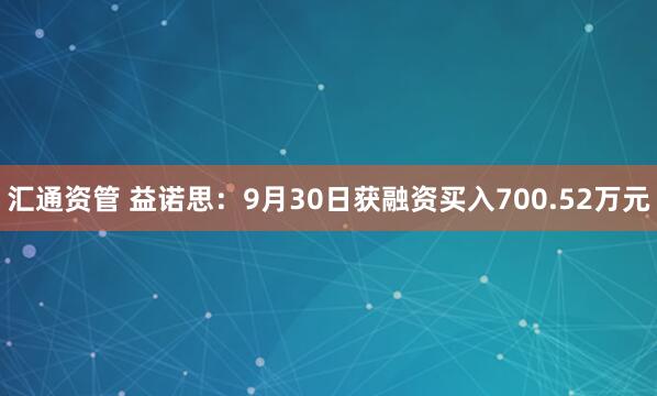 汇通资管 益诺思:9月30日获融资买入700.52万元