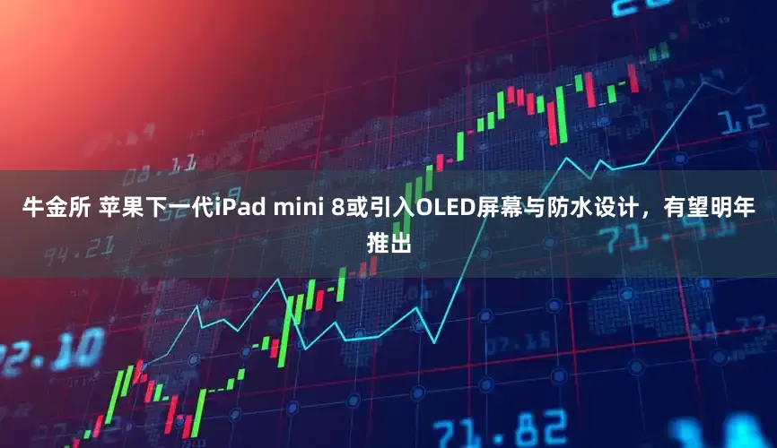 牛金所 苹果下一代iPad mini 8或引入OLED屏幕与防水设计，有望明年推出