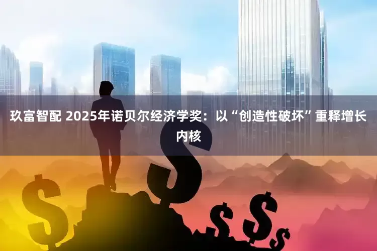 玖富智配 2025年诺贝尔经济学奖:以“创造性破坏”重释增长内核