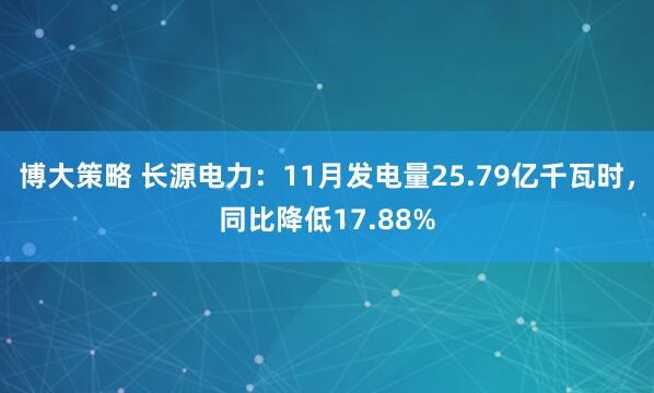 博大策略 长源电力:11月发电量25.79亿千瓦时,同比降低17.88%